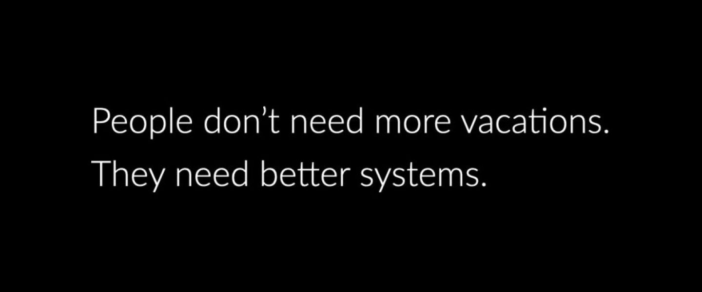 People don’t need more vacations. They need better systems..001