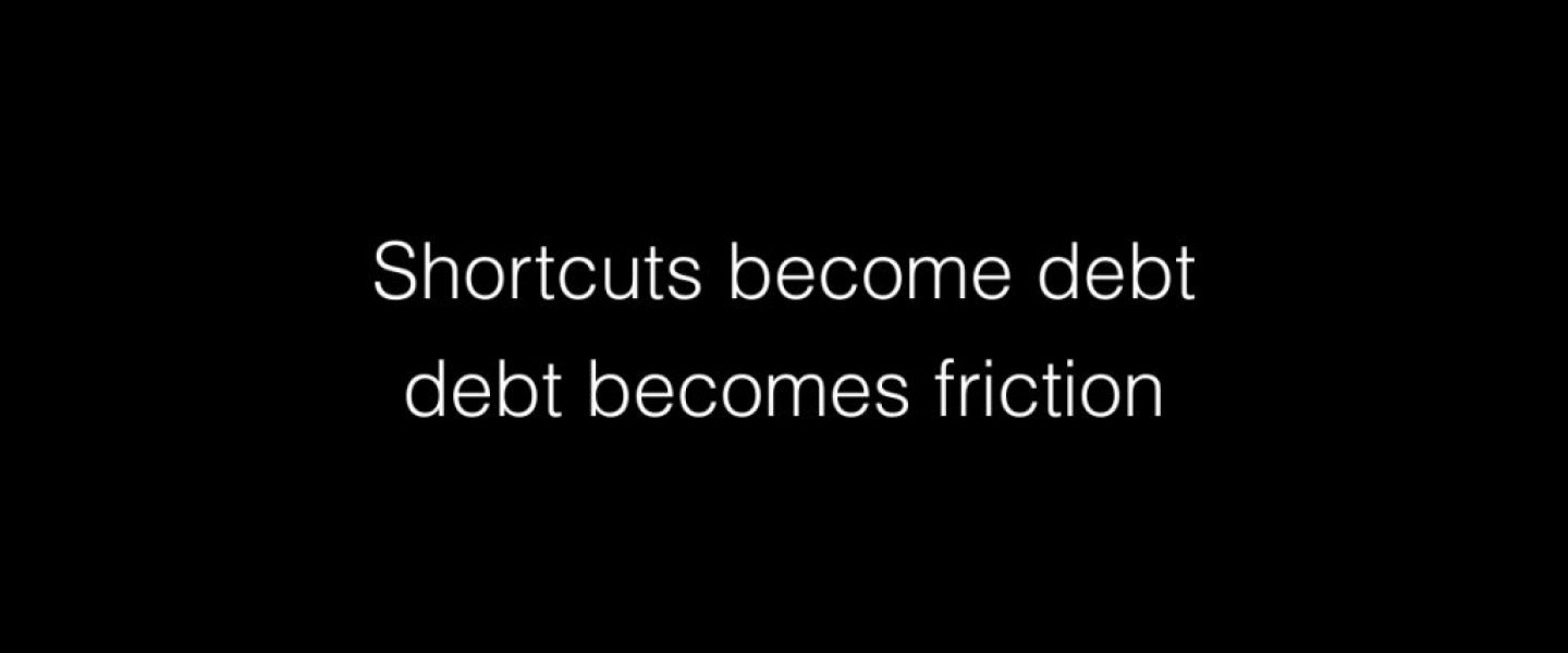 Shortcuts become debt debt becomes friction
