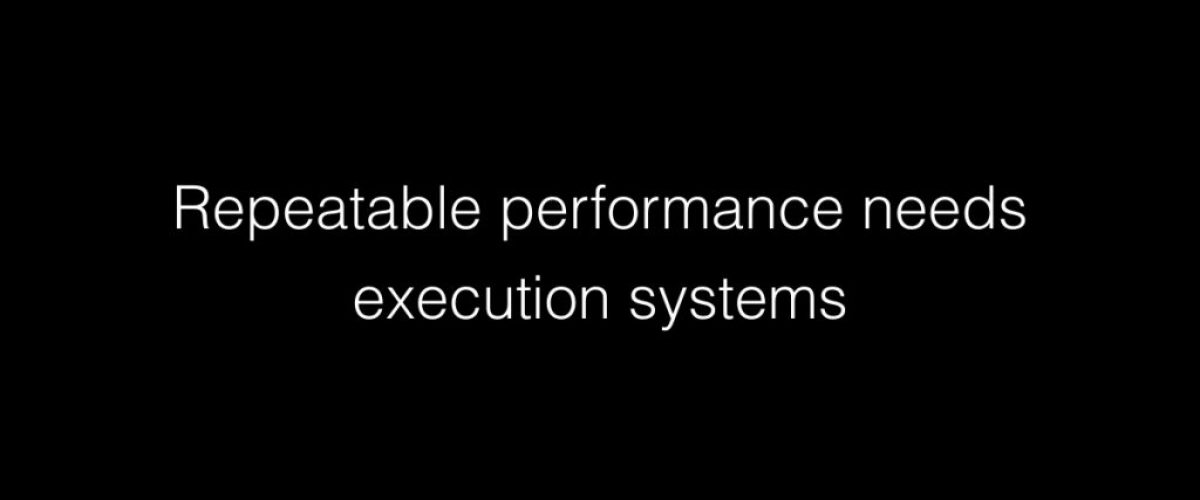 Repeatable performance needs execution systems