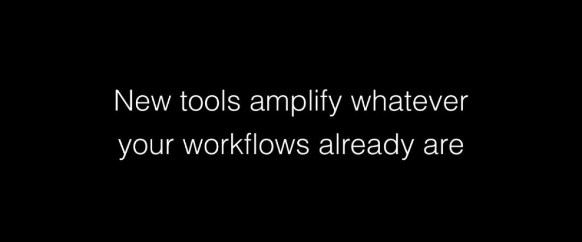New tools amplify whatever your workflows already are
