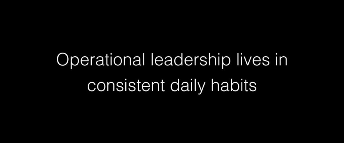 Operational leadership lives in consistent daily habits