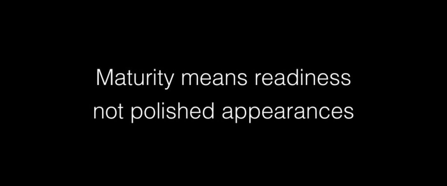 Maturity means readiness not polished appearances