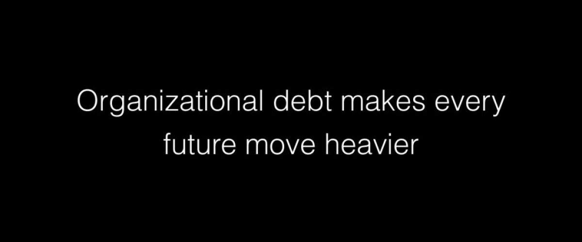 Organizational debt makes every future move heavier