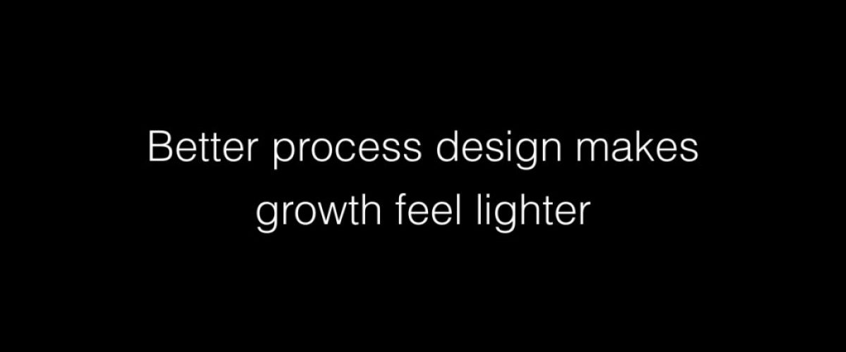 Better process design makes growth feel lighter