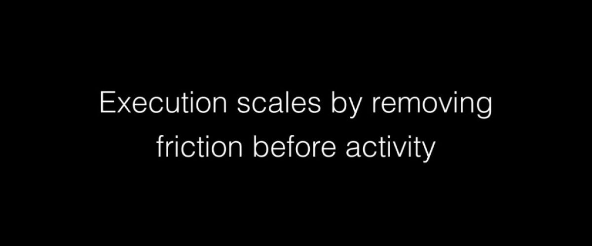 Execution scales by removing friction before activity