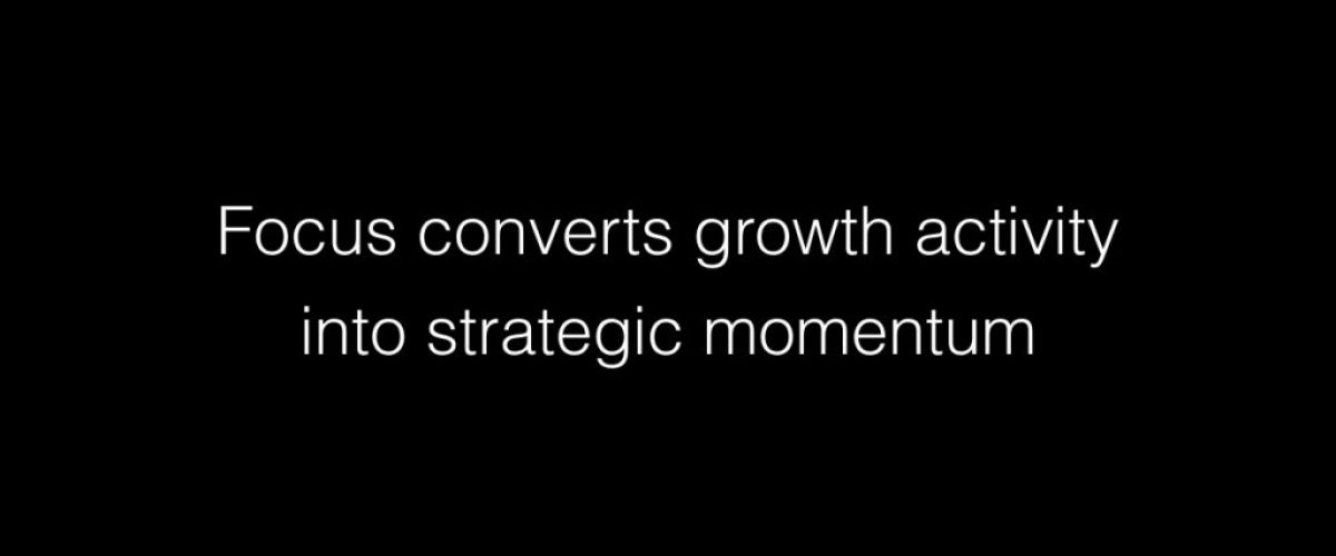 Focus converts growth activity into strategic momentum