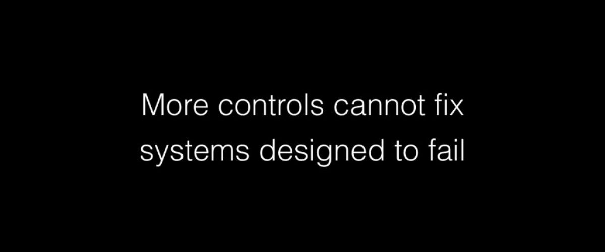 More controls cannot fix systems designed to fail