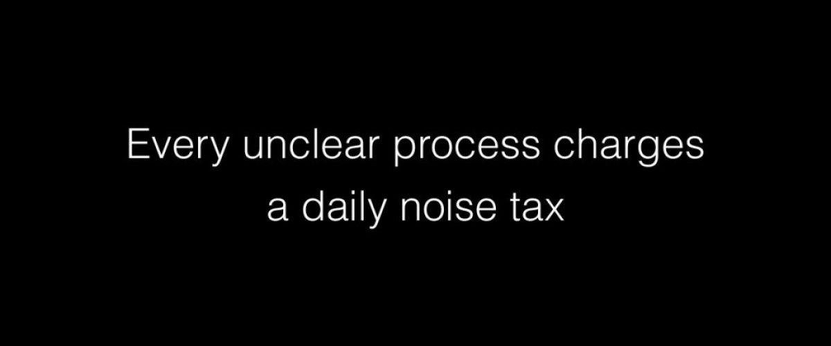 Every unclear process charges a daily noise tax