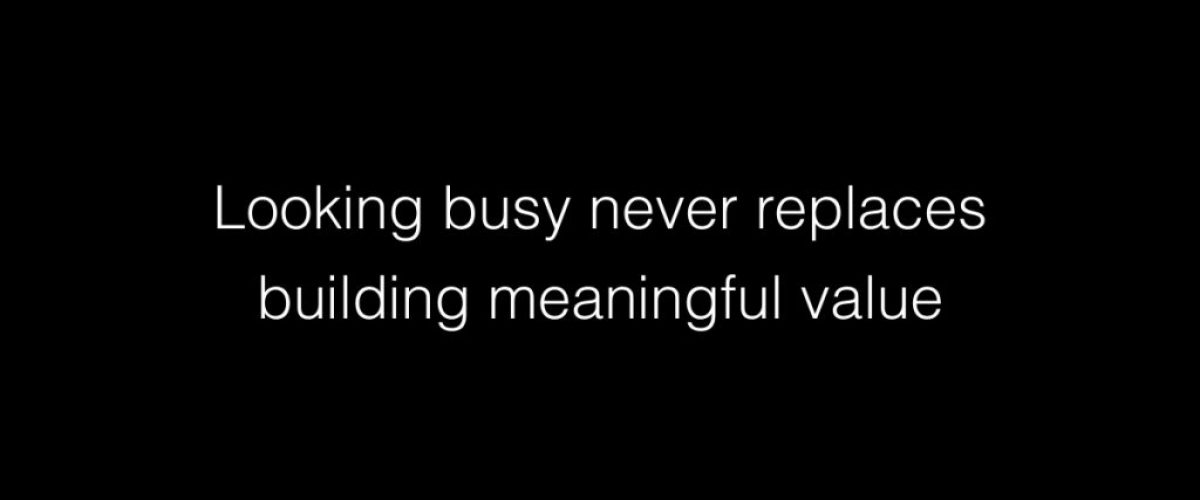 Looking busy never replaces building meaningful value