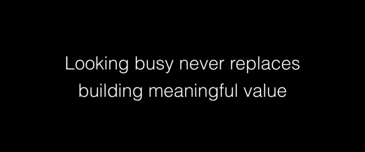 Looking busy never replaces building meaningful value
